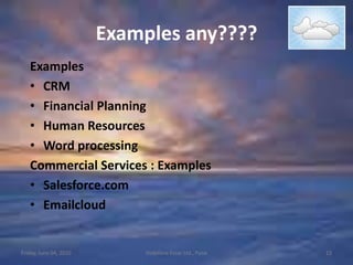 SaaSIt is simply Software as a ServiceFriday, June 04, 201012Vodafone Essar Ltd., PuneInclude complete applications that can be customized by customers and delivered over the Internet such as Gmail, salesforce.com, and enterprise applications delivered as a service