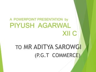 A POWERPOINT PRESENTATION by
PIYUSH AGARWAL
XII C
TO MR ADITYA SAROWGI
(P.G.T COMMERCE)
 