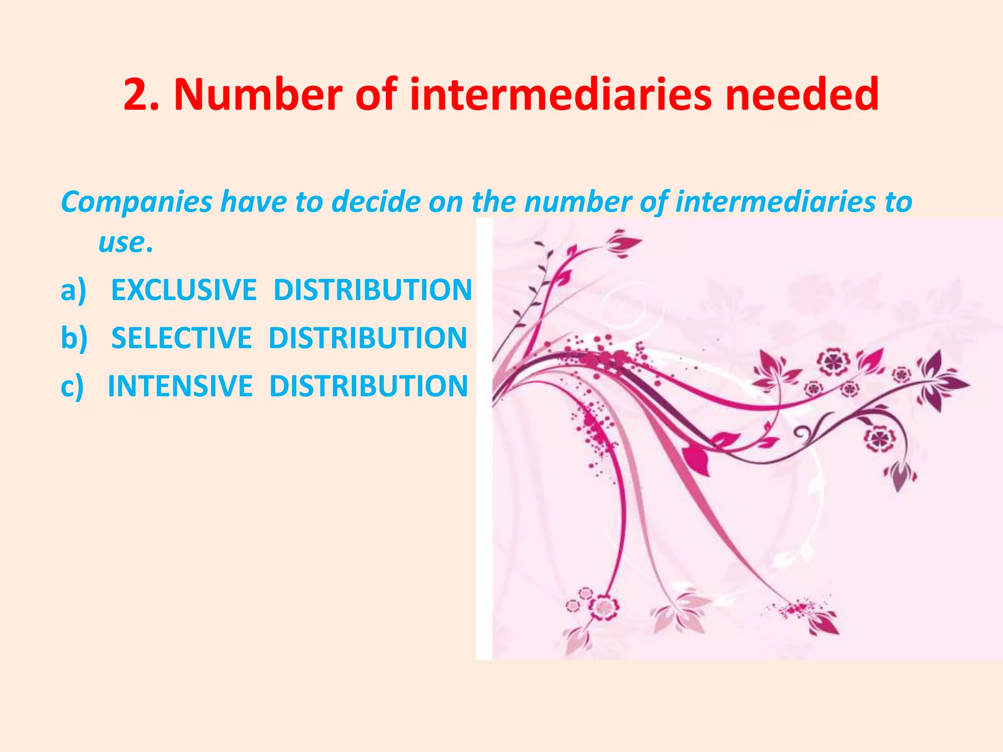 2. Number of intermediaries needed
Companies have to decide on the number of intermediaries to
use.
a) EXCLUSIVE DISTRIBUTION
b) SELECTIVE DISTRIBUTION
c) INTENSIVE DISTRIBUTION
 