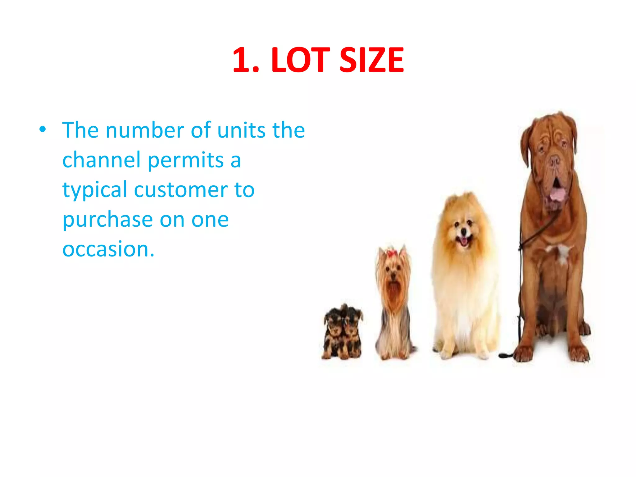 1. LOT SIZE
• The number of units the
channel permits a
typical customer to
purchase on one
occasion.
 