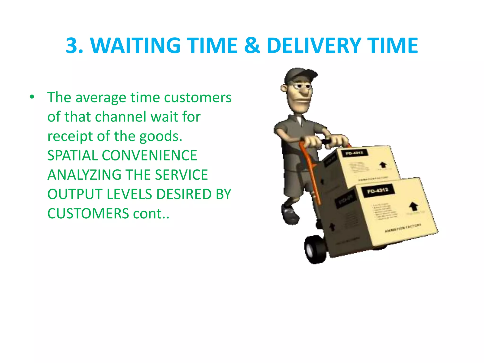 3. WAITING TIME & DELIVERY TIME
• The average time customers
of that channel wait for
receipt of the goods.
SPATIAL CONVENIENCE
ANALYZING THE SERVICE
OUTPUT LEVELS DESIRED BY
CUSTOMERS cont..
 