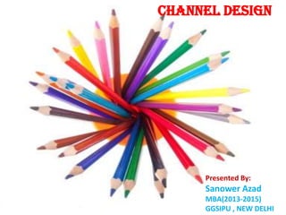 CHANNEL DESIGN
Presented By:
Sanower Azad
MBA(2013-2015)
GGSIPU , NEW DELHI
 