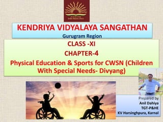 KENDRIYA VIDYALAYA SANGATHAN
Gurugram Region
CLASS -XI
CHAPTER-4
Physical Education & Sports for CWSN (Children
With Special Needs- Divyang)
Prepared by
Anil Dahiya
TGT-P&HE
KV Harsinghpura, Karnal
 