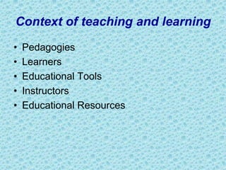 Context of teaching and learning
• Pedagogies
• Learners
• Educational Tools
• Instructors
• Educational Resources
 