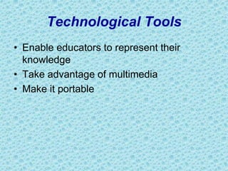 Technological Tools
• Enable educators to represent their
knowledge
• Take advantage of multimedia
• Make it portable
 