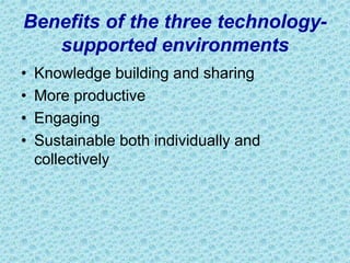 Benefits of the three technology-
supported environments
• Knowledge building and sharing
• More productive
• Engaging
• Sustainable both individually and
collectively
 