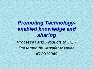 Promoting Technology-
enabled knowledge and
sharing
Processes and Products to OER
Presented by Jennifer Mauvac
ID 0919049
 