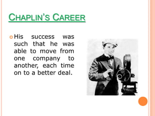 CHAPLIN’S CAREER
 His  success was
 such that he was
 able to move from
 one company to
 another, each time
 on to a better deal.
 