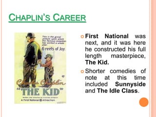 CHAPLIN’S CAREER
               First  National was
                next, and it was here
                he constructed his full
                length   masterpiece,
                The Kid.
               Shorter comedies of
                note at this time
                included Sunnyside
                and The Idle Class.
 