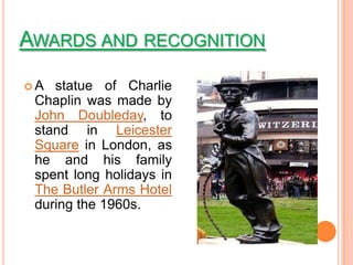 AWARDS AND RECOGNITION

A  statue of Charlie
 Chaplin was made by
 John Doubleday, to
 stand in Leicester
 Square in London, as
 he and his family
 spent long holidays in
 The Butler Arms Hotel
 during the 1960s.
 