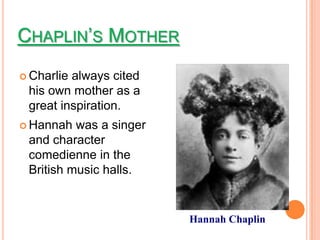 CHAPLIN’S MOTHER
 Charliealways cited
 his own mother as a
 great inspiration.
 Hannah  was a singer
 and character
 comedienne in the
 British music halls.


                         Hannah Chaplin
 