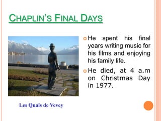 CHAPLIN’S FINAL DAYS
                        He    spent his final
                        years writing music for
                        his films and enjoying
                        his family life.
                        He died, at 4 a.m
                        on Christmas Day
                        in 1977.


  Les Quais de Vevey
 