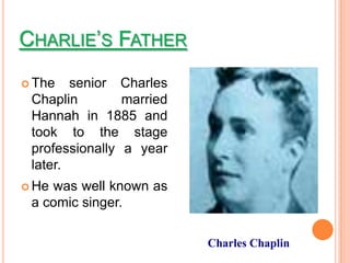 CHARLIE’S FATHER
 The   senior Charles
 Chaplin        married
 Hannah in 1885 and
 took to the stage
 professionally a year
 later.
 Hewas well known as
 a comic singer.

                          Charles Chaplin
 