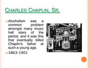 CHARLES CHAPLIN, SR.
 Alcoholism     was a
  common         problem
  amongst many music
  hall stars of the
  period, and it was this
  that eventually killed
  Chaplin's father at
  such a young age.
 1863-1901
 
