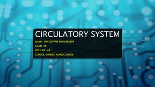 CIRCULATORY SYSTEM
NAME – PRATISHTHA SHRIVASTAVA
CLASS-5B
ROLL NO -18
SCHOOL-OXFORD WORLD SCHOOL
 