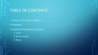 TABLE OF CONTENTS
• Human Circulatory System
• Features
• Organs of Circulatory System
1.Heart
2.Blood Vessels
3.Blood
 