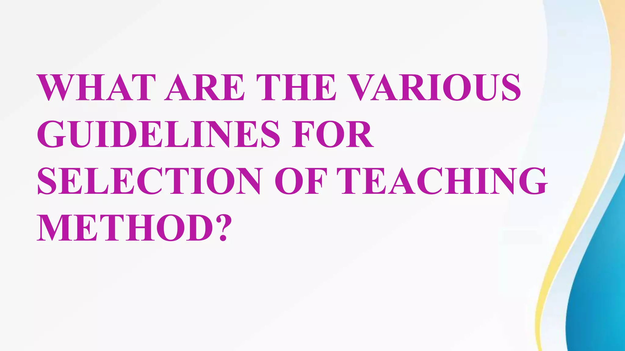 WHAT ARE THE VARIOUS
GUIDELINES FOR
SELECTION OF TEACHING
METHOD?
 