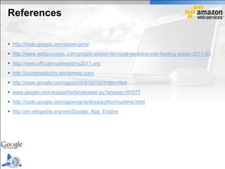 References

 http://code.google.com/appengine/
 http://www.webpronews.com/google-picked-for-royal-wedding-site-hosting-duties-2011-03
 http://www.officialroyalwedding2011.org
 http://oursenpeluche.wordpress.com/
 http://www.google.com/apps/intl/th/group/index.html
 www.google.com/support/a/bin/answer.py?answer=91077
 http://code.google.com/appengine/docs/python/runtime.html
 http://en.wikipedia.org/wiki/Google_App_Engine
 