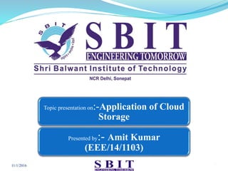 Topic presentation on:-Application of Cloud
Storage
Presented by:- Amit Kumar
(EEE/14/1103)
11/1/2016 1
 