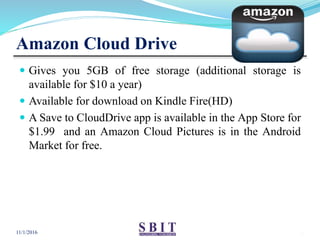Amazon Cloud Drive
 Gives you 5GB of free storage (additional storage is
available for $10 a year)
 Available for downlo...