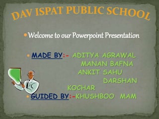 Welcome to our Powerpoint Presentation
 MADE BY:- ADITYA AGRAWAL
MANAN BAFNA
ANKIT SAHU
DARSHAN
KOCHAR
 GUIDED BY:-KHUSHBOO MAM
 