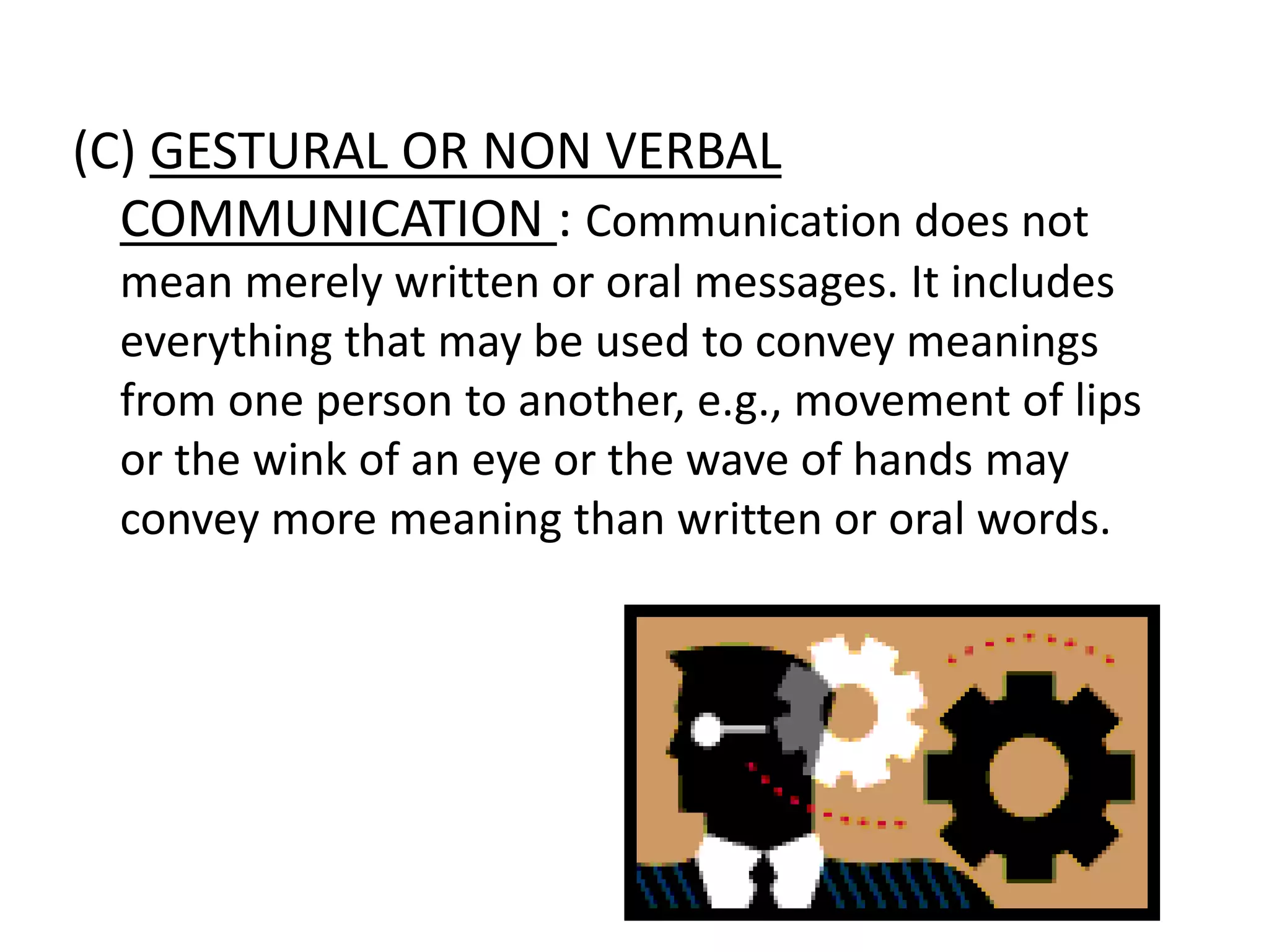 (C) GESTURAL OR NON VERBAL
COMMUNICATION : Communication does not
mean merely written or oral messages. It includes
everything that may be used to convey meanings
from one person to another, e.g., movement of lips
or the wink of an eye or the wave of hands may
convey more meaning than written or oral words.
 