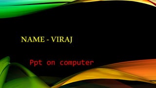 NAME-VIRAJ
Ppt on computer
 