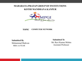COMPUTER NETWORK
Mohammad Shahvan
Submitted By Submitted To
Mr. Ravi Kumar Mishra
Assistant Professor
TOPIC
MAHARANA PRATAP GROUP OF INSTITUTIONS
KOTHI MANDHANA KANPUR
MBA 1st YEAR
 