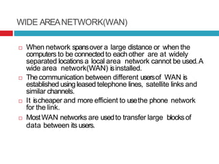 WIDE AREANETWORK(WAN)
 When network spansover a large distance or when the
computers to be connectedto each other are at ...