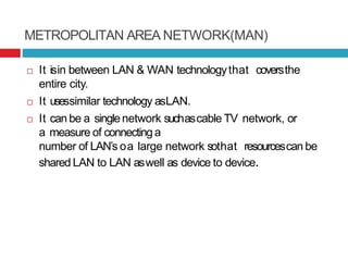 METROPOLITAN AREA NETWORK(MAN)
 It isin between LAN & WAN technologythat coversthe
entire city.
 It usessimilar technolo...