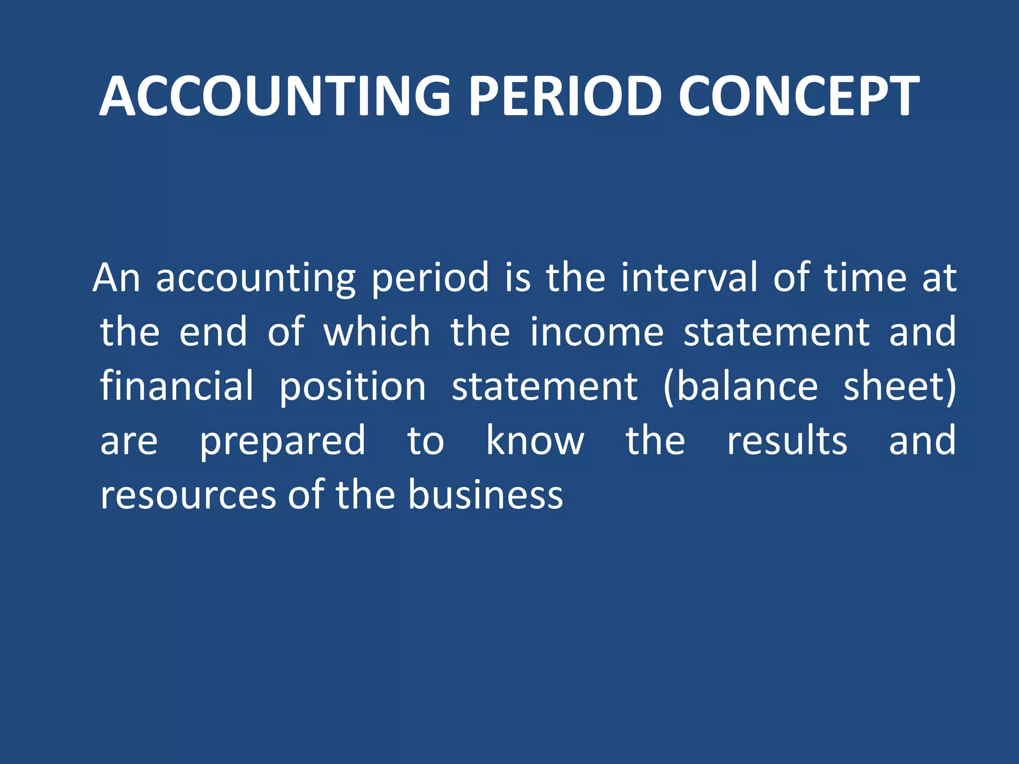 ACCOUNTING PERIOD CONCEPT
An accounting period is the interval of time at
the end of which the income statement and
financial position statement (balance sheet)
are prepared to know the results and
resources of the business
 