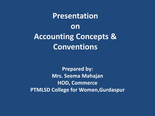 Presentation
on
Accounting Concepts &
Conventions
Prepared by:
Mrs. Seema Mahajan
HOD, Commerce
PTMLSD College for Women,Gurdaspur
 