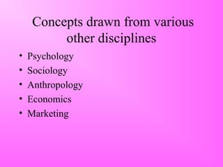 Concepts drawn from various
other disciplines
• Psychology
• Sociology
• Anthropology
• Economics
• Marketing
 