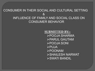 CONSUMER IN THEIR SOCIAL AND CULTURAL SETTING
&
INFLUENCE OF FAMILY AND SOCIAL CLASS ON
CONSUMER BEHAVIOR
POOJA SHARMA
PARUL GAUTAM
POOJA SONI
PUJA
POONAM
SHAILESH NARWAT
SWATI BANDIL
SUBMITTED BY:-
 