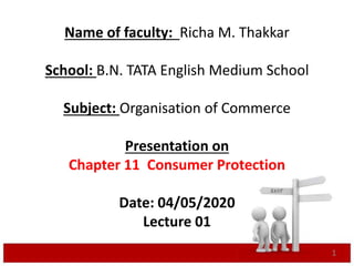 Name of faculty: Richa M. Thakkar
School: B.N. TATA English Medium School
Subject: Organisation of Commerce
Presentation on
Chapter 11 Consumer Protection
Date: 04/05/2020
Lecture 01
1
 