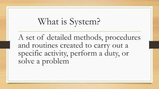 What is System?
A set of detailed methods, procedures
and routines created to carry out a
specific activity, perform a duty, or
solve a problem
 
