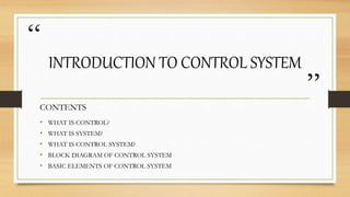 “
”
INTRODUCTION TO CONTROL SYSTEM
• WHAT IS CONTROL?
• WHAT IS SYSTEM?
• WHAT IS CONTROL SYSTEM?
• BLOCK DIAGRAM OF CONTROL SYSTEM
• BASIC ELEMENTS OF CONTROL SYSTEM
CONTENTS
 