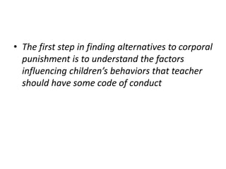 • The first step in finding alternatives to corporal 
punishment is to understand the factors 
influencing children’s behaviors that teacher 
should have some code of conduct 
 