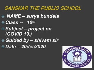 SANSKAR THE PUBLIC SCHOOL
 NAME – surya bundela
Class -- 10th
Subject – project on
(COVID 19.)
Guided by – shivam sir
Date – 20dec2020
 