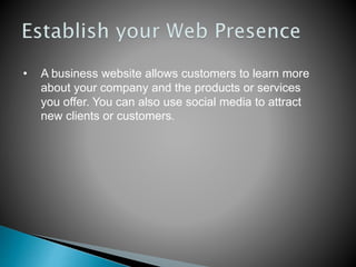 • A business website allows customers to learn more
about your company and the products or services
you offer. You can also use social media to attract
new clients or customers.
 