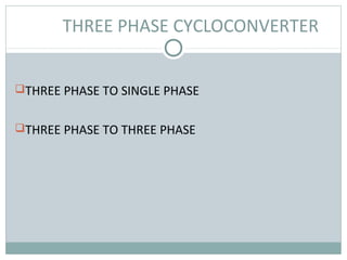 THREE PHASE CYCLOCONVERTER
THREE PHASE TO SINGLE PHASE
THREE PHASE TO THREE PHASE
 