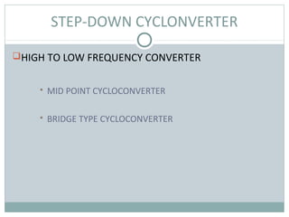 STEP-DOWN CYCLONVERTER
HIGH TO LOW FREQUENCY CONVERTER
 MID POINT CYCLOCONVERTER
 BRIDGE TYPE CYCLOCONVERTER
 