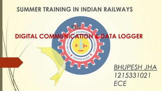 BHUPESH JHA
1215331021
ECE
SUMMER TRAINING IN INDIAN RAILWAYS
ON
DIGITAL COMMUNICATION & DATA LOGGER
 