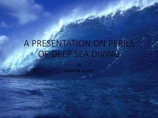 A PRESENTATION ON PERILS
OF DEEP SEA DIVING
BY
ABHISHEK KUMAR
 