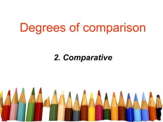 Degrees of comparison
2. Comparative
10
 