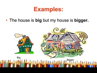 Examples:
• The house is big but my house is bigger.
Big
Bigger
 