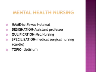  NAME-Mr.Pawas Netawat
 DESIGNATION-Assistant professor
 QULIFICATION-Msc.Nursing
 SPECILIZATION-medical surgical nursing
(cardio)
 TOPIC- delirium
 