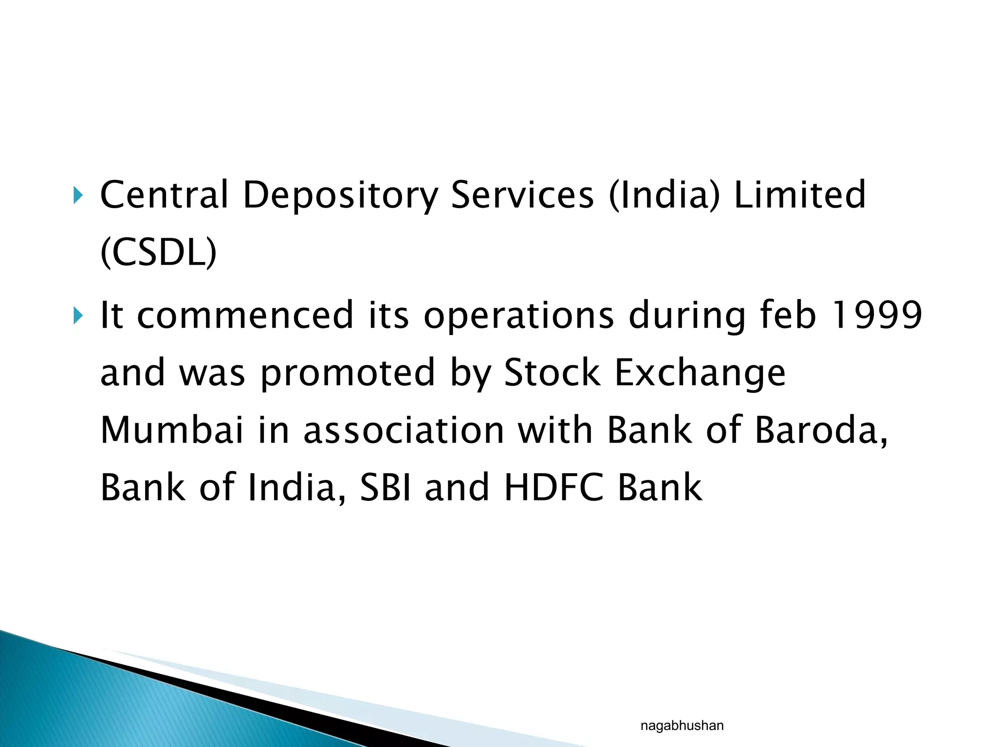 Central Depository Services (India) Limited (CSDL)  It commenced its operations during feb 1999 and was promoted by Stock Exchange Mumbai in association with Bank of Baroda, Bank of India, SBI and HDFC Bank  nagabhushan 