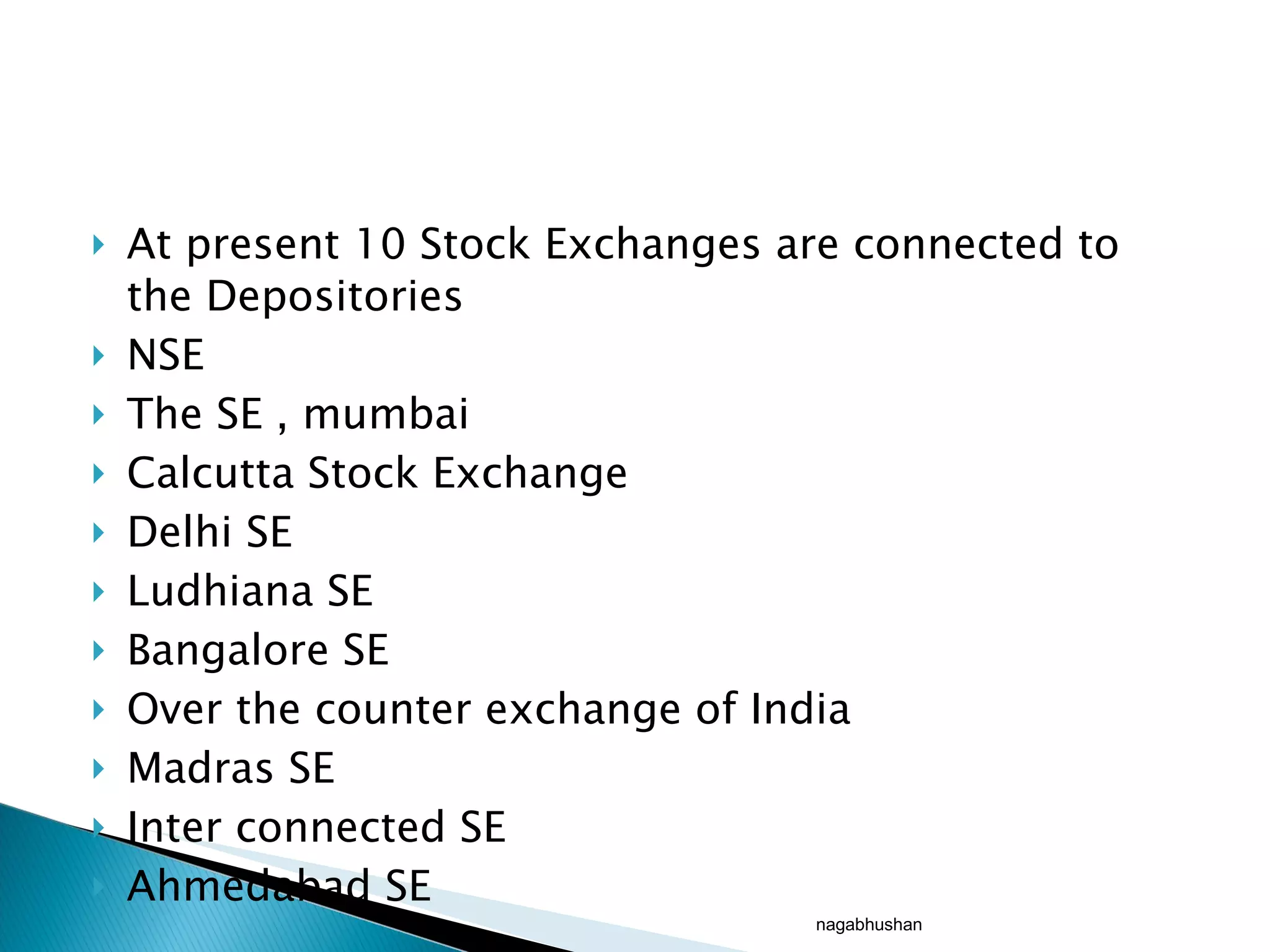 At present 10 Stock Exchanges are connected to the Depositories NSE The SE , mumbai Calcutta Stock Exchange Delhi SE Ludhiana SE Bangalore SE Over the counter exchange of India Madras SE Inter connected SE Ahmedabad SE nagabhushan 