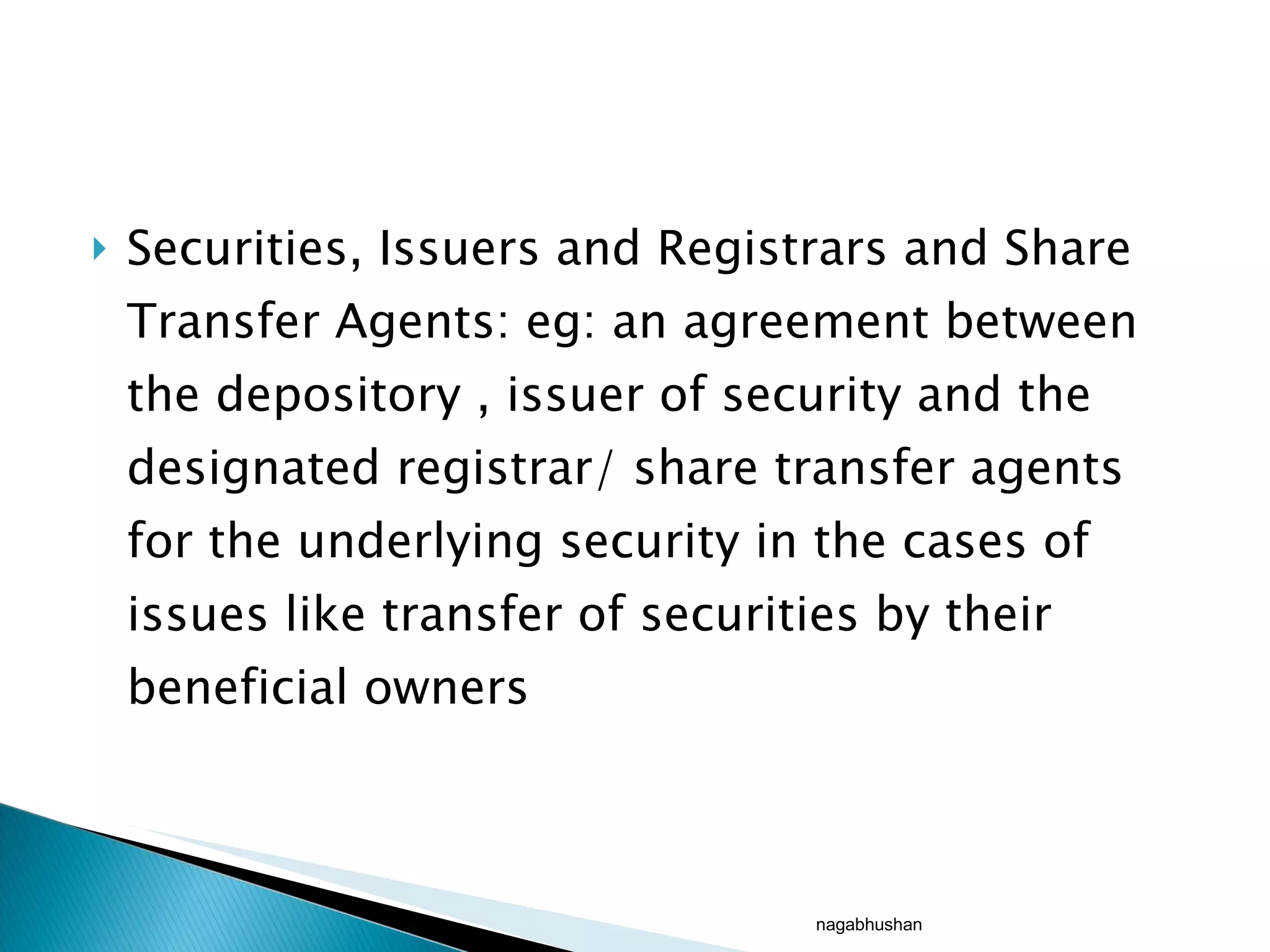 Securities, Issuers and Registrars and Share Transfer Agents: eg: an agreement between the depository , issuer of security and the designated registrar/ share transfer agents for the underlying security in the cases of issues like transfer of securities by their beneficial owners nagabhushan 
